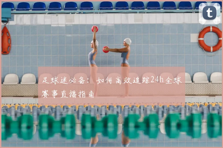 足球迷必备：如何高效追踪24h全球赛事直播指南