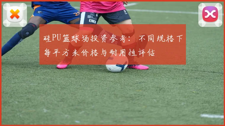 硅PU篮球场投资参考：不同规格下每平方米价格与耐用性评估