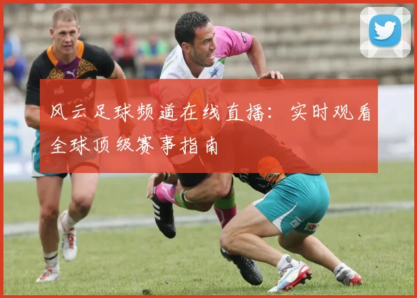 风云足球频道在线直播：实时观看全球顶级赛事指南