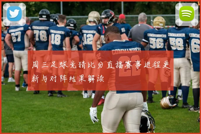 周三足球竞猜比分直播赛事进程更新与对阵结果解读