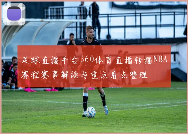 足球直播平台360体育直播转播NBA赛程赛事解读与重点看点整理