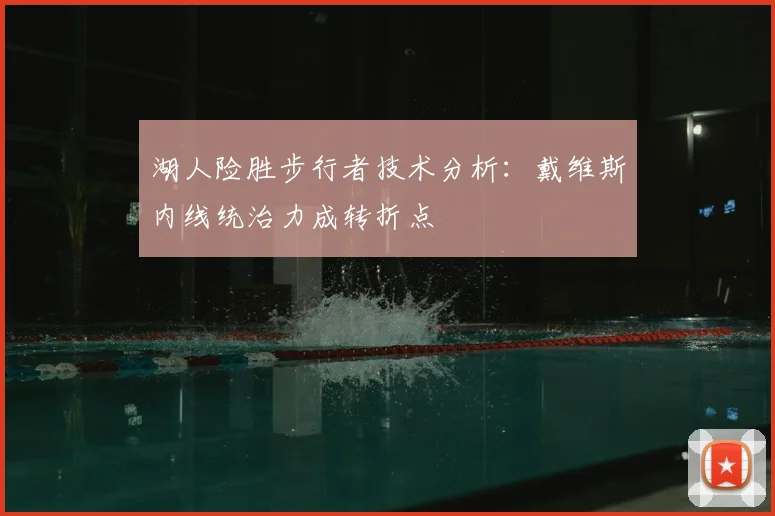 湖人险胜步行者技术分析：戴维斯内线统治力成转折点