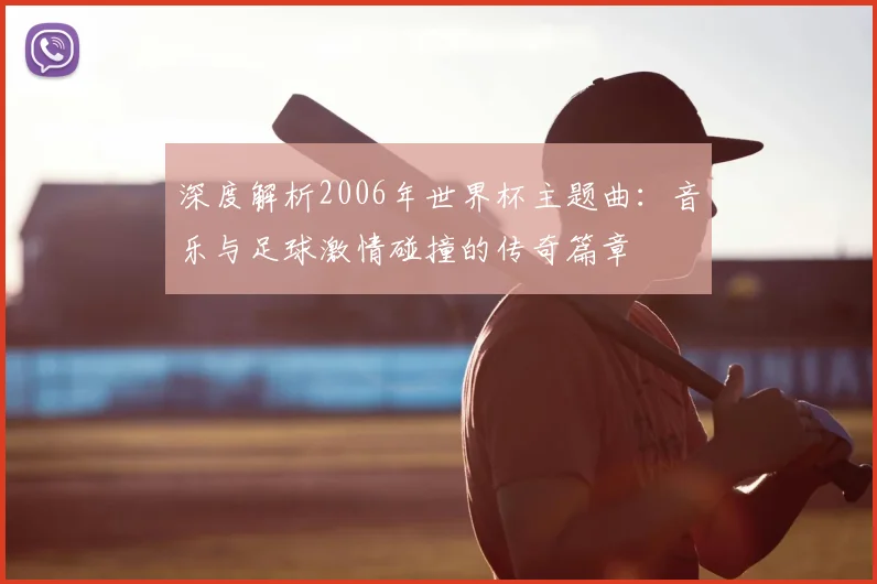 深度解析2006年世界杯主题曲：音乐与足球激情碰撞的传奇篇章