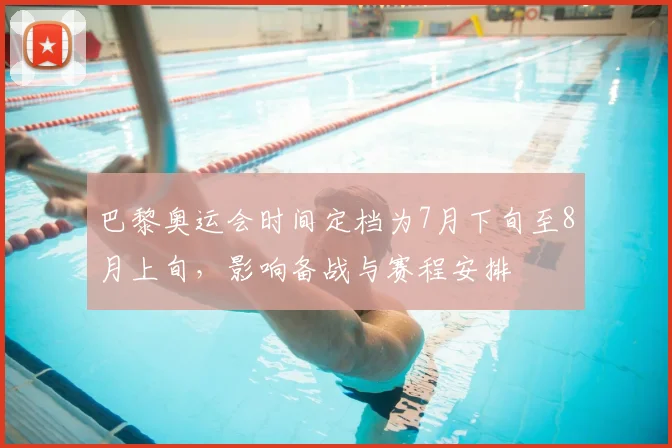 巴黎奥运会时间定档为7月下旬至8月上旬，影响备战与赛程安排