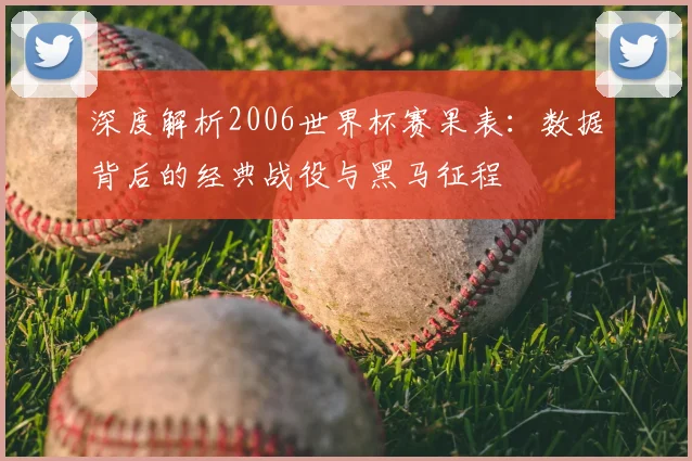 深度解析2006世界杯赛果表：数据背后的经典战役与黑马征程
