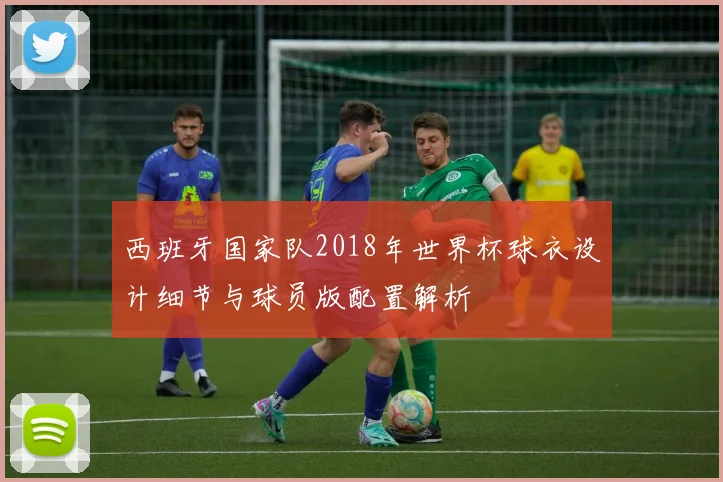 西班牙国家队2018年世界杯球衣设计细节与球员版配置解析