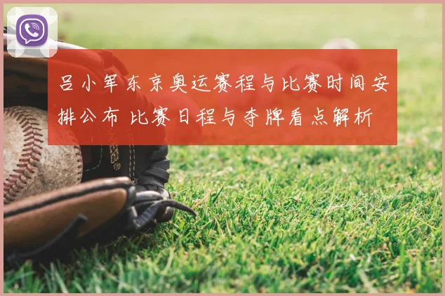 吕小军东京奥运赛程与比赛时间安排公布 比赛日程与夺牌看点解析