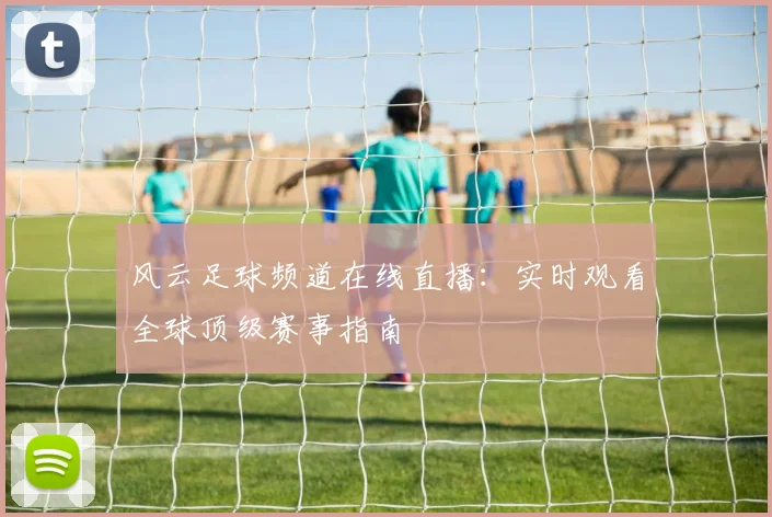 风云足球频道在线直播：实时观看全球顶级赛事指南