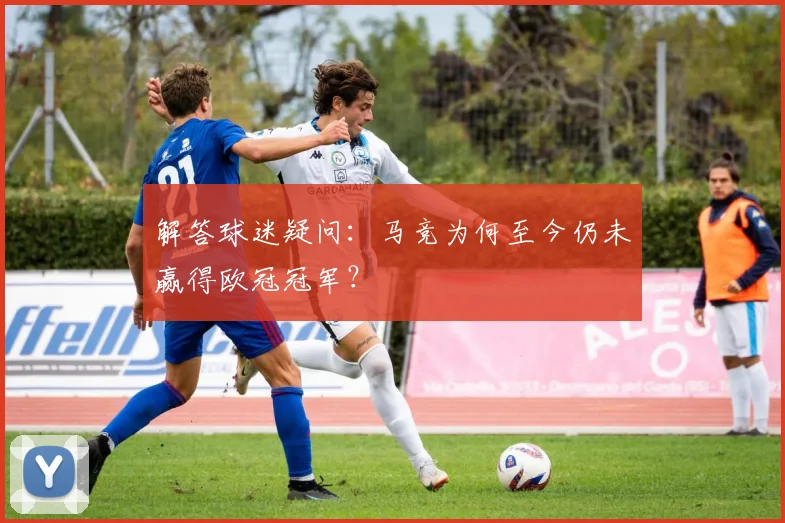 解答球迷疑问：马竞为何至今仍未赢得欧冠冠军？