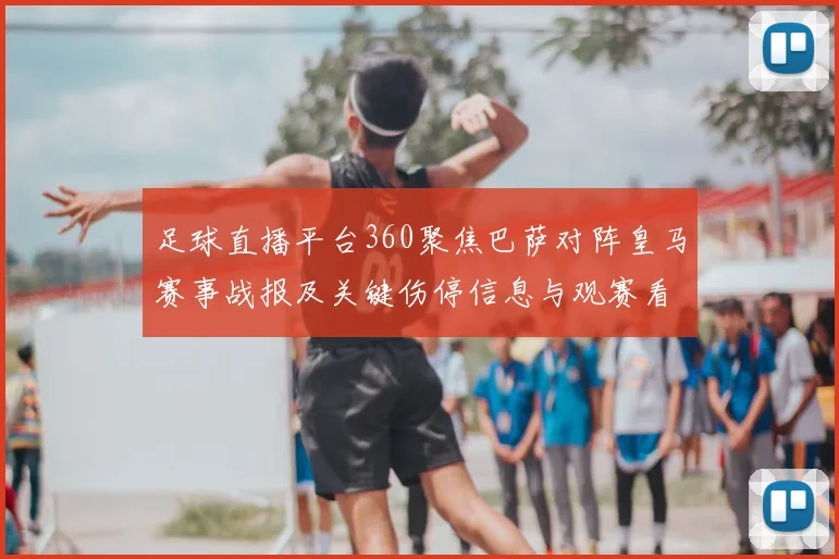 足球直播平台360聚焦巴萨对阵皇马赛事战报及关键伤停信息与观赛看点