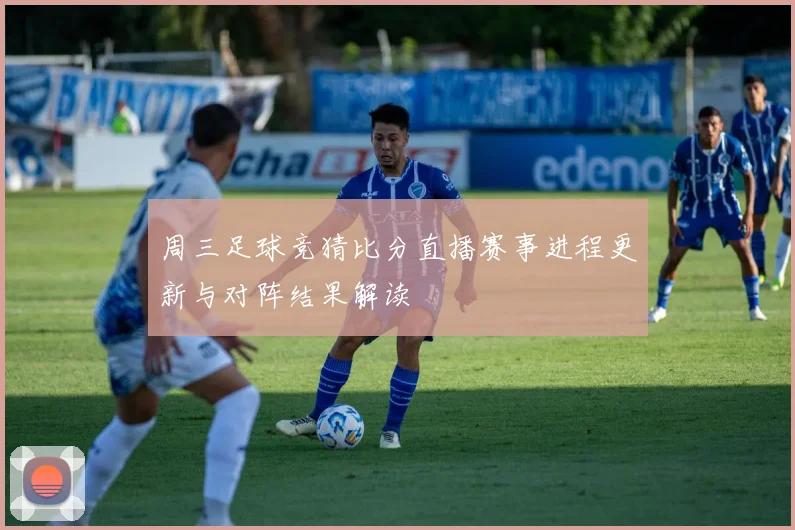 周三足球竞猜比分直播赛事进程更新与对阵结果解读