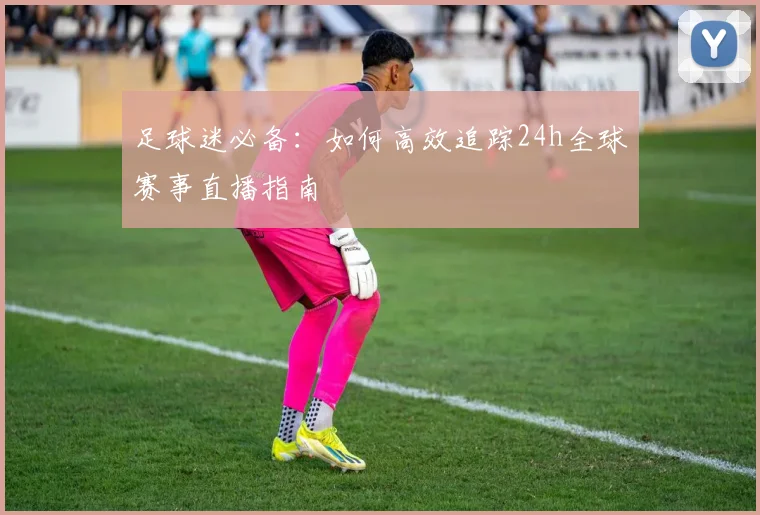足球迷必备：如何高效追踪24h全球赛事直播指南