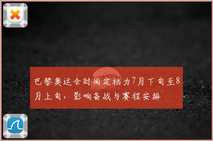 巴黎奥运会时间定档为7月下旬至8月上旬，影响备战与赛程安排
