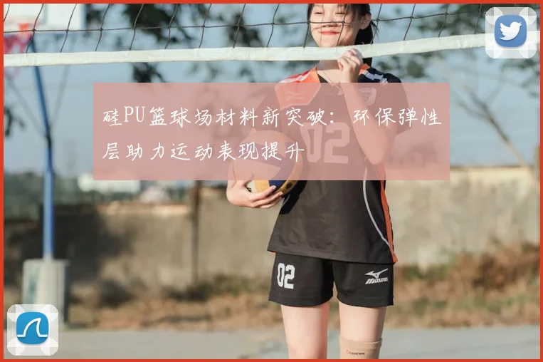 硅PU篮球场材料新突破：环保弹性层助力运动表现提升