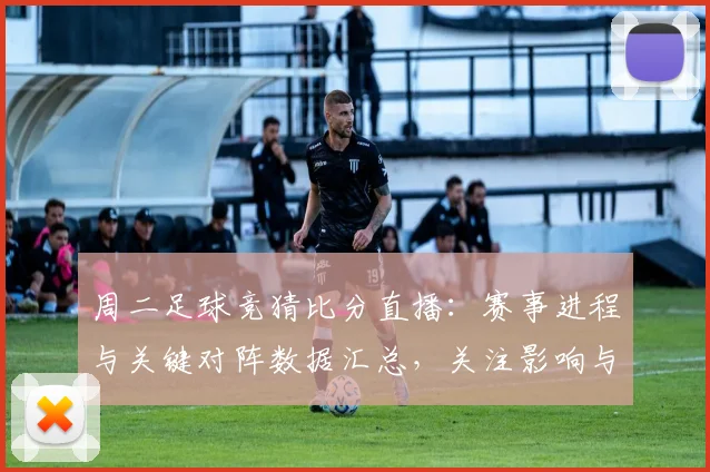 周二足球竞猜比分直播：赛事进程与关键对阵数据汇总，关注影响与后续看点
